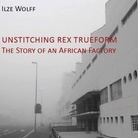 Unstitching Rex Trueform. The Story of an African Factory di Ilze Wolff - Presentazione