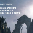Louis Daguerre. L’alchimista che fermò il tempo di Ennery Taramelli - Presentazione
