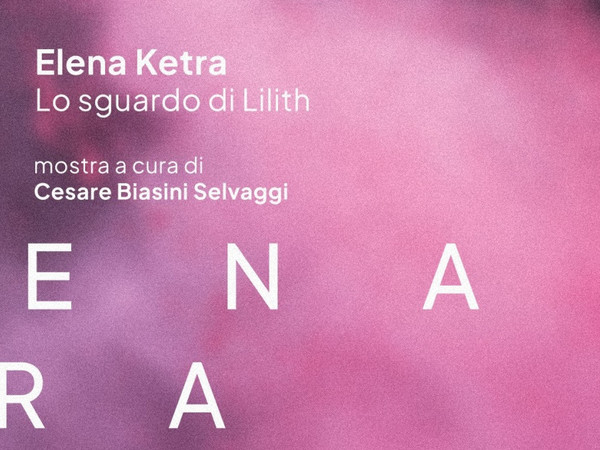 Elena Ketra | Lo sguardo di Lilith, Mucciaccia Gallery Project, Roma
